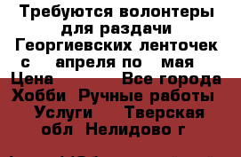 Требуются волонтеры для раздачи Георгиевских ленточек с 30 апреля по 9 мая. › Цена ­ 2 000 - Все города Хобби. Ручные работы » Услуги   . Тверская обл.,Нелидово г.